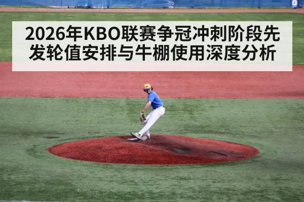 2026年KBO联赛争冠冲刺阶段先发轮值安排与牛棚使用深度分析