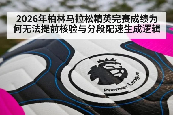 2026年柏林马拉松精英完赛成绩为何无法提前核验与分段配速生成逻辑