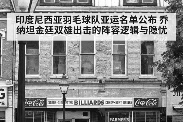 印度尼西亚羽毛球队亚运名单公布 乔纳坦金廷双雄出击的阵容逻辑与隐忧