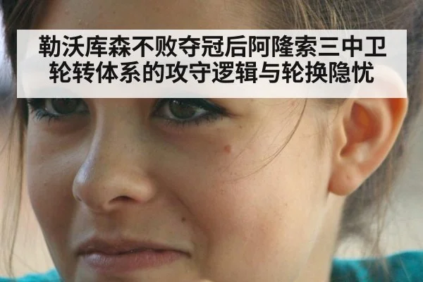 勒沃库森不败夺冠后阿隆索三中卫轮转体系的攻守逻辑与轮换隐忧
